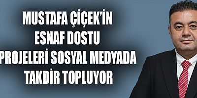 MUSTAFA ÇİÇEK’İN ESNAF DOSTU PROJELERİ SOSYAL MEDYADA TAKDİR TOPLUYOR