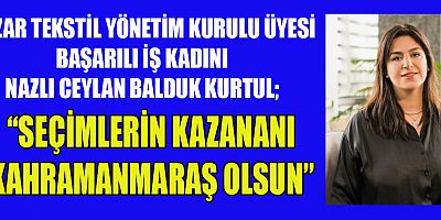 NAZLI CEYLAN BALDUK KURTUL, “KAZANAN KAHRAMANMARAŞ OLSUN”