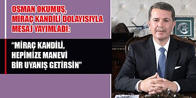 OKUMUŞ, ““TÜM İSLAM DÜNYASI İÇİN BARIŞ, HUZUR VE KARDEŞLİK DİLİYORUM”