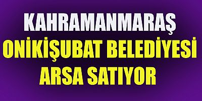 ONİKİŞUBAT BELEDİYESİ TAŞINMAZ SATIYOR