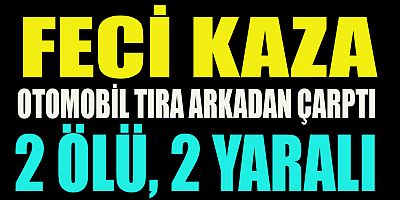 OTOMOBİL TIRA ARKADAN ÇARPTI: 2 ÖLÜ, 2 YARALI