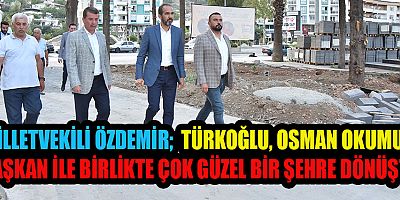 ÖZDEMİR TÜRKOĞLU, OSMAN OKUMUŞ BAŞKAN İLE BİRLİKTE ÇOK GÜZEL BİR ŞEHRE DÖNÜŞTÜ
