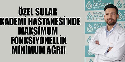ÖZEL SULAR AKADEMİ HASTANESİ’NDE MAKSİMUM FONKSİYONELLİK MİNİMUM AĞRI! 