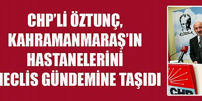 ÖZTUNÇ, HASTANELERİN SORUNLARINI MECLİS GÜNDEMİNE TAŞIDI