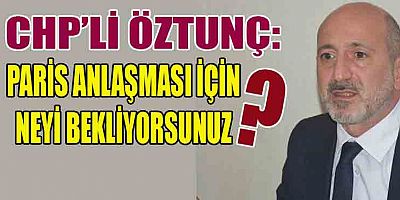 ÖZTUNÇ: PARİS ANLAŞMASINI YÜRÜRLÜĞE KOYMAMAK İÇİN AYAK DİRETİYORLAR