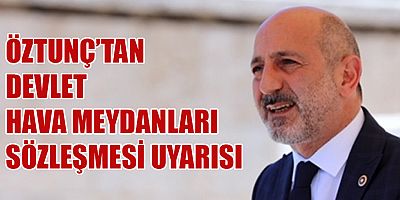 ÖZTUNÇ’TAN DEVLET HAVA MEYDANLARI SÖZLEŞMESİ UYARISI