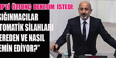 ÖZTUNÇ’TAN SOYLU’YA: “SIĞINMACILAR OTOMATİK SİLAHLARI NASIL TEMİN EDİYOR?”