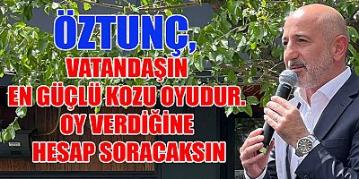 ÖZTUNÇ, VATANDAŞIN EN GÜÇLÜ KOZU OYUDUR. OY VERDİĞİNE HESAP SORACAKSIN