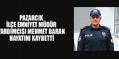 PAZARCIK İLÇE EMNİYET MÜDÜR YARDIMCISI MEHMET BARAN HAYATINI KAYBETTİ