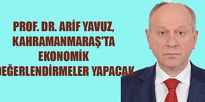 PROF. DR. ARİF YAVUZ, KAHRAMANMARAŞ'TA EKONOMİK DEĞERLENDİRMELER YAPACAK