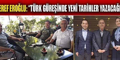 ŞEREF EROĞLU: “TÜRK GÜREŞİNDE YENİ TARİHLER YAZACAĞIZ”