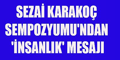 SEZAİ KARAKOÇ SEMPOZYUMU'NDAN 'İNSANLIK' MESAJI