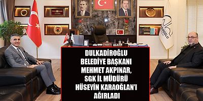 SGK İL MÜDÜRÜ HÜSEYİN KARAOĞLAN, DULKADİROĞLU BELEDİYE BAŞKANI MEHMET AKPINAR’I ZİYARET ETTİ