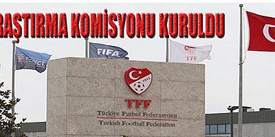 TFF ARAŞTIRMA KOMİSYONU KURUYOR