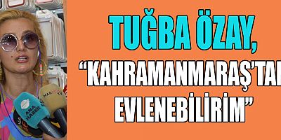 TUĞBA ÖZAY,  KENDİMİ KAHRAMANMARAŞLI HİSSEDİYORUM