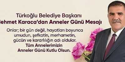 TÜRKOĞLU BELEDİYE BAŞKANI MEHMET KARACA: “ANNELER SEVGİSİYLE HAYATIMIZA YÖN VERİYOR”