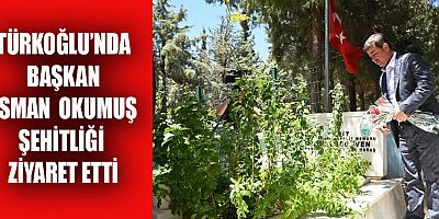 TÜRKOĞLU’NDA BAŞKAN OSMAN  OKUMUŞ ŞEHİTLİĞİ ZİYARET ETTİ