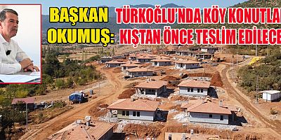 TÜRKOĞLU’NDA KÖY KONUTLARI KIŞTAN ÖNCE TESLİM EDİLECEK