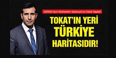 UGİYAD’DAN MUHARREM SARIKAYA’YA TOKAT TEPKİSİ: TOKAT’IN YERİ TÜRKİYE HARİTASIDIR!