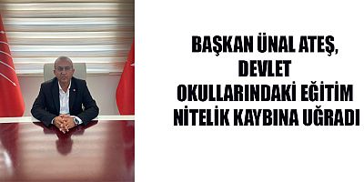 ÜNAL ATEŞ, DEVLET OKULLARINDAKİ EĞİTİM NİTELİK KAYBINA UĞRADI