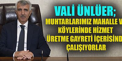 VALİ ÜNLÜER. MUHTARLARIMIZ FEDAKÂRLIK GEREKTİREN VE SORUMLULUĞU OLAN BİR GÖREVİ YERİNE GETİRİYOR