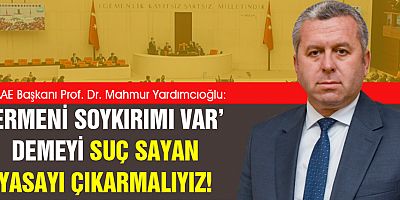 YARDIMCIOĞLU: ‘ERMENİ SOYKIRIMI VAR’ DEMEYİ SUÇ SAYAN YASAYI ÇIKARMALIYIZ!