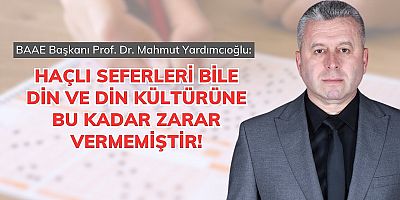 YARDIMCIOĞLU: HAÇLI SEFERLERİ BİLE DİN VE DİN KÜLTÜRÜNE BU KADAR ZARAR VERMEMİŞTİR!