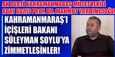 YARDIMCIOĞLU: KAHRAMANMARAŞ’I İÇİŞLERİ BAKANI SÜLEYMAN SOYLU’YA ZİMMETLESİNLER!