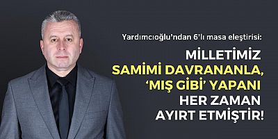 YARDIMCIOĞLU’NDAN 6’LI MASA ELEŞTİRİSİ: MİLLETİMİZ KENDİSİNE SAMİMİ DAVRANANLA, ‘MIŞ GİBİ’ YAPANI HER ZAMAN AYIRT ETMİŞTİR!