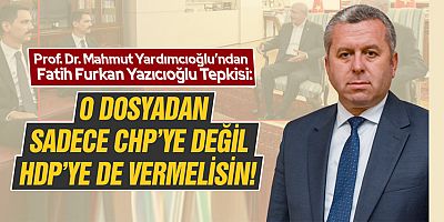 YARDIMCIOĞLU’NDAN FATİH FURKAN YAZICIOĞLU TEPKİSİ: O DOSYADAN SADECE CHP’YE DEĞİL HDP’YE DE VERMELİSİN!