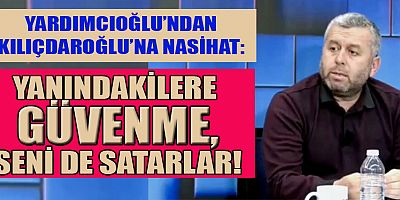 YARDIMCIOĞLU’NDAN KILIÇDAROĞLU’NA NASİHAT: YANINDAKİLERE GÜVENME, SENİ DE SATARLAR!