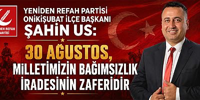 YENİDEN REFAH PARTİSİ ONİKİŞUBAT İLÇE BAŞKANI ŞAHİN US: BİRLİK VE BERABERLİĞİMİZİ DAHA DA GÜÇLENDİRMELİYİZ