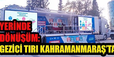 'YERİNDE DÖNÜŞÜM'  PROJESİ GEZİCİ TIRI KAHRAMANMARAŞ'TA KURULDU